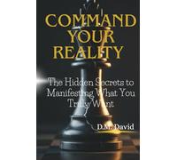 Command Your Reality: The Hidden Secrets to Manifesting What You Truly Want