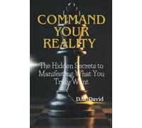 Command Your Reality: The Hidden Secrets to Manifesting What You Truly Want