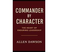 Commanded by Character: The Heart of Enduring Leadership