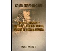 COMMANDER-IN-CHIEF: Theodore Roosevelt's Military Leadership and the Making of Modern America