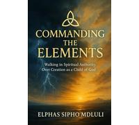 Commanding the Elements: Walking in Spiritual Authority Over Creation as a Child of God: 4 (The Covenant Identity & Authority Series)