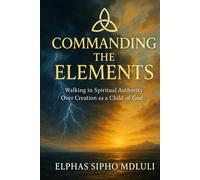 Commanding the Elements: Walking in Spiritual Authority Over Creation as a Child of God (The Covenant Identity & Authority Series)