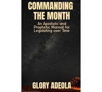 COMMANDING THE MONTH: An Apostolic and Prophetic Manual for Legislating over Time