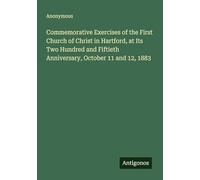 Commemorative Exercises of the First Church of Christ in Hartford, at Its Two Hundred and Fiftieth Anniversary, October 11 and 12, 1883