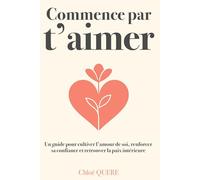 Commence par t’aimer - Le guide pour (ré)apprendre à s’aimer soi-même et accéder au bonheur: Retrouver confiance, estime de soi et amour-propre grâce à des exercices simples et à la pleine conscience