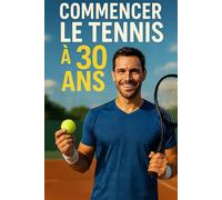 Commencer le Tennis à 30 ans (ou plus): De zéro à joueur confiant : technique, tactique, mental et progression réaliste pour les adultes qui commencent tard
