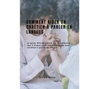 COMMENT AIDER UN CHRÉTIEN À PARLER EN LANGUES: Le guide efficace basé sur la méthode des 3 étapes pour aider n’importe quel chrétien à parler en langues.