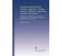 Comment apprécier les croquis, esquisses, études, dessins, tableaux, aquarelles, pastels, miniatures: définition de la technique des artistes ; ... et application qu'il est d'usage d'en faire