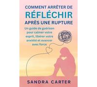 COMMENT ARRÊTER DE RÉFLÉCHIR APRÈS UNE RUPTURE: Un guide de guérison pour calmer votre esprit, libérer votre anxiété et avancer avec force