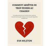 COMMENT ARRÊTER DE TROP PENSER AU CHAGRIN: Un guide pratique pour lâcher prise, avancer, reconstruire la paix intérieure et trouver l'équilibre émotionnel