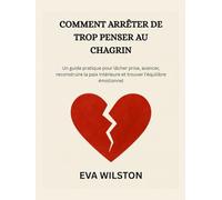 COMMENT ARRÊTER DE TROP PENSER AU CHAGRIN: Un guide pratique pour lâcher prise, avancer, reconstruire la paix intérieure et trouver l'équilibre émotionnel