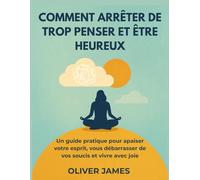 COMMENT ARRÊTER DE TROP PENSER ET ÊTRE HEUREUX: Un guide pratique pour apaiser votre esprit, vous débarrasser de vos soucis et vivre avec joie