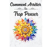 Comment Arrêter de Trop Penser: Un Guide Simple et Concret pour Calmer la Surcharge Mentale, Sortir des Ruminations mentales, Apaiser l’Anxiété… et Retrouver la Paix Intérieure