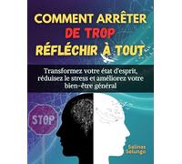 Comment arrêter de trop réfléchir à tout: Transformez votre état d'esprit, réduisez le stress et améliorez votre bien-être général