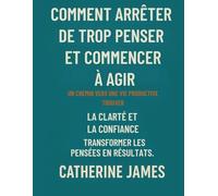 Comment arrêter de trop réfléchir et commencer à agir: Un chemin vers une vie productive, trouver la clarté et la confiance, transformer les pensées en résultats.