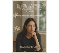 COMMENT ARRÊTER DE TROP RÉFLÉCHIR ET COMMENCER À VIVRE: Stratégies pratiques pour briser le cycle des pensées négatives et atteindre un esprit plus calme