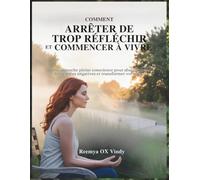 COMMENT ARRÊTER DE TROP RÉFLÉCHIR ET COMMENCER À VIVRE: Une approche pleine conscience pour abandonner les pensées négatives et transformer votre vie.