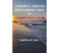 COMMENT ARRÊTER RÉFLÉCHISSEZ TROP ET COMMENCEZ À VIVRE: Le chemin étape par étape vers la clarté mentale, la liberté émotionnelle et une paix intérieure durable
