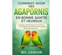 COMMENT AVOIR DES AGAPORNIS EN BONNE SANTÉ ET HEUREUX: Le guide complet pour les nourrir et les soigner correctement en seulement 10 minutes par jour ! (inseparable)