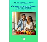 COMMENT AVOIR PLUS D’ÉNERGIE TOUTE LA JOURNÉE: Les clés simples pour une vitalité inépuisable, du matin au soir (Les ateliers de la réussite)