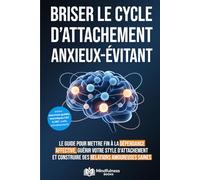 Comment briser le cycle d'attachement anxieux et évitant: Le guide pour mettre fin à la dépendance affective, guérir votre style d’attachement et construire des relations amoureuses saines