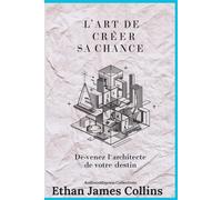 Comment créer sa CHANCE: Devenez l'architecte de votre destin
