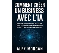 Comment créer un business avec l’IA: Un guide pratique étape par étape pour générer vos premiers revenus grâce à l’intelligence artificielle