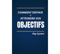 Comment définir et atteindre vos objectifs: Un guide pratique vers le véritable succès