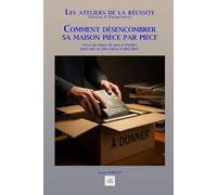 COMMENT DÉSENCOMBRER SA MAISON PIÈCE PAR PIÈCE: Créez un espace de paix et d'ordre, pour une vie plus légère et plus libre. (Les ateliers de la réussite)