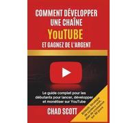 COMMENT DÉVELOPPER UNE CHAÎNE YouTUBE ET GAGNEZ DE L'ARGENT: Le guide complet pour les débutants pour lancer, développer et monétiser sur YouTube