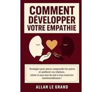 COMMENT DÉVELOPPER VOTRE EMPATHIE: Stratégies pour mieux comprendre les autres et améliorer vos relations, même si vous avez du mal à vous connecter émotionnellement !