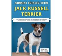 Comment Dresser Votre Jack Russell Terrier: Tout ce que vous devez savoir sur l'entraînement, les problèmes de comportement, la santé et la création d'un lien durable