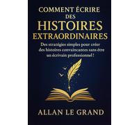 COMMENT ÉCRIRE DES HISTOIRES EXTRAORDINAIRES: Des stratégies simples pour créer des histoires convaincantes sans être un écrivain professionnel ! (Contes et incroyable histoires)