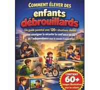 Comment élever des enfants débrouillards: Un guide parental avec 120+ situations réelles pour enseigner la sécurité, la confiance en soi et l'indépendance dans le monde d'aujourd'hui