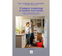 COMMENT ENTRETENIR SA MAISON SANS EFFORT: Le guide des routines simples et efficaces pour un foyer toujours impeccable. (Les ateliers de la réussite)