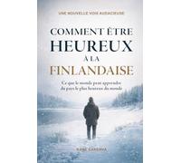 Comment être heureux à la Finlandaise: Ce que le monde peut apprendre du pays le plus heureux du monde