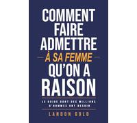 COMMENT FAIRE ADMETTRE À SA FEMME QU’ON A RAISON: Le guide dont des millions d’hommes ont besoin