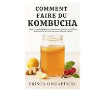 COMMENT FAIRE DU KOMBUCHA: Guide complet étape par étape pour brasser, aromatiser, embouteiller et maîtriser le kombucha maison