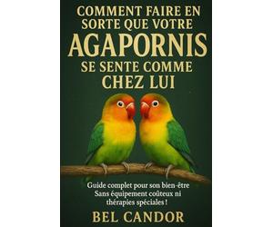 COMMENT FAIRE EN SORTE QUE VOTRE AGAPORNIS SE SENTE COMME CHEZ LUI: Guide complet pour son bien-être Sans équipement coûteux ni thérapies spéciales !: 6 (inseparable)