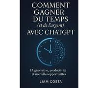 Comment gagner du temps (et de l'argent) avec ChatGPT: Stratégies pratiques pour automatiser vos tâches, booster votre productivité, augmenter vos revenus et créer de la valeur avec l'IA.
