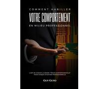 COMMENT HABILLER VOTRE COMPORTEMENT EN MILIEU PROFESSIONNEL: L'ART DE CHOISIR LA BONNE TENUE COMPORTEMENTALE POUR CHAQUE SITUATION PROFESSIONNELLE