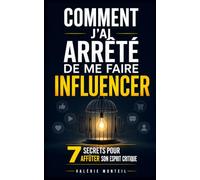 Comment J’Ai Arrêté de me Faire Influencer: Les 7 Secrets pour Affûter son Esprit Critique et Ne Plus Se Laisser Manipuler | Livre pour Développer son ... | Livre sur l’Influence et la Manipulation