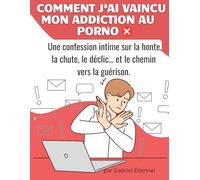 Comment j’ai vaincu mon addiction au porno: Une confession intime sur la honte, la chute, le déclic… et le chemin vers la guérison