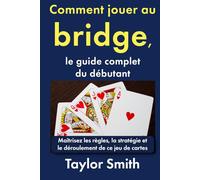 Comment jouer au bridge, le guide complet du débutant: Maîtrisez les règles, la stratégie et le déroulement de ce jeu de cartes (Jeux pour débutants)