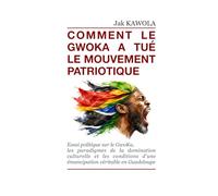 COMMENT LE GWOKA A TUÉ LE MOUVEMNT PATRIOTIQUE: Essai politique sur le GwoKa, les paradigmes de la domination culturelle et les conditions d'une émancipation véritable en Guadeloupe