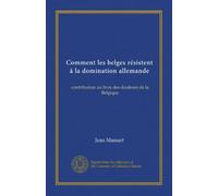 Comment les belges résistent à la domination allemande: contribution au livre des douleurs de la Belgique