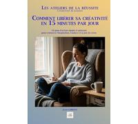 COMMENT LIBÉRER SA CRÉATIVITÉ EN 15 MINUTES PAR JOUR: Un plan d'action simple et puissant pour retrouver l'inspiration, l'audace et la joie de créer. (Les ateliers de la réussite)