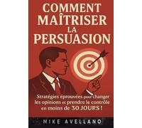COMMENT MAÎTRISER LA PERSUASION: Stratégies éprouvées pour changer les opinions et prendre le contrôle en moins de 30 JOURS !