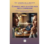 COMMENT MIEUX ÉCOUTER POUR MIEUX COMPRENDRE: Débloquez le pouvoir de la connexion authentique, au travail et dans la vie (Les ateliers de la réussite)