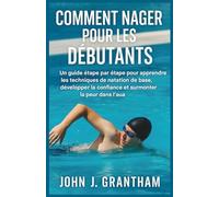 COMMENT NAGER POUR LES DÉBUTANTS: Un guide étape par étape pour apprendre les techniques de natation de base, développer la confiance et surmonter la peur dans l'eau